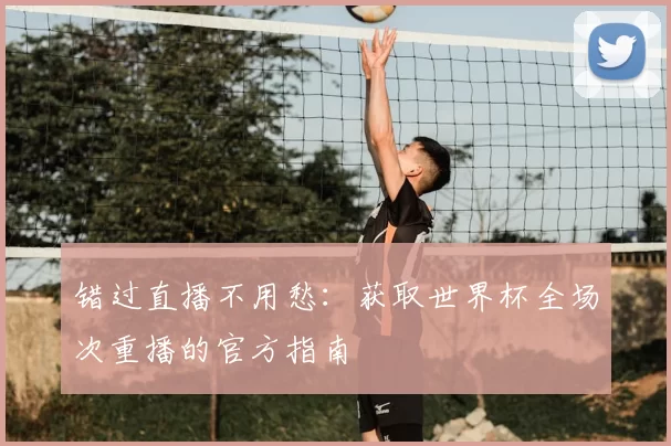 错过直播不用愁：获取世界杯全场次重播的官方指南