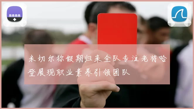 米切尔称假期归来全队专注老将哈登展现职业素养引领团队