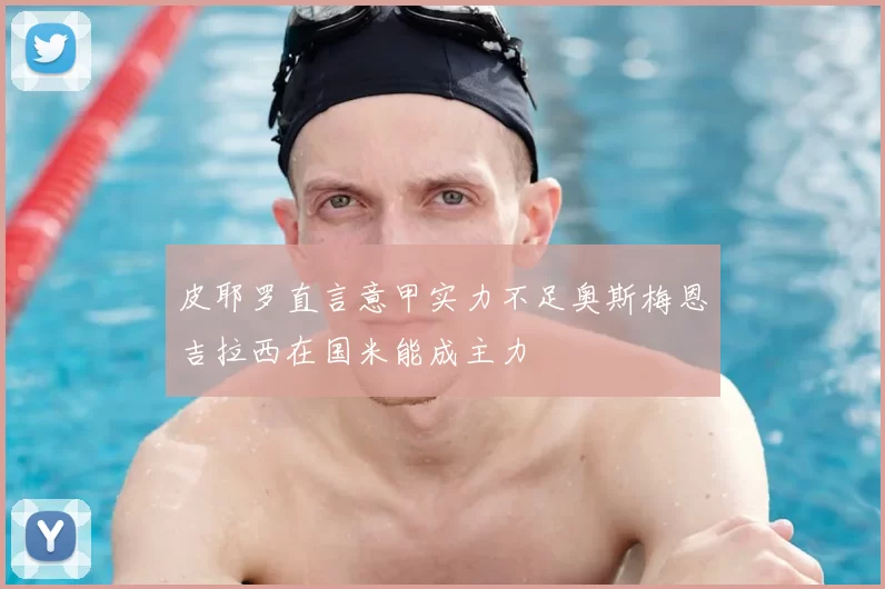 皮耶罗直言意甲实力不足奥斯梅恩吉拉西在国米能成主力