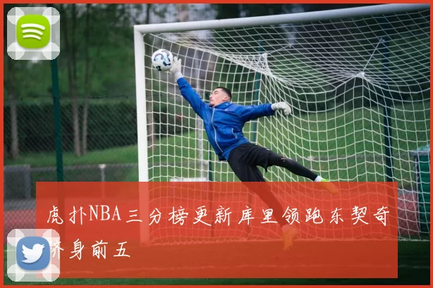 虎扑NBA三分榜更新库里领跑东契奇跻身前五