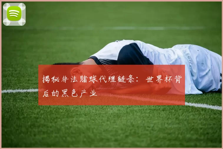 揭秘非法赌球代理链条：世界杯背后的黑色产业