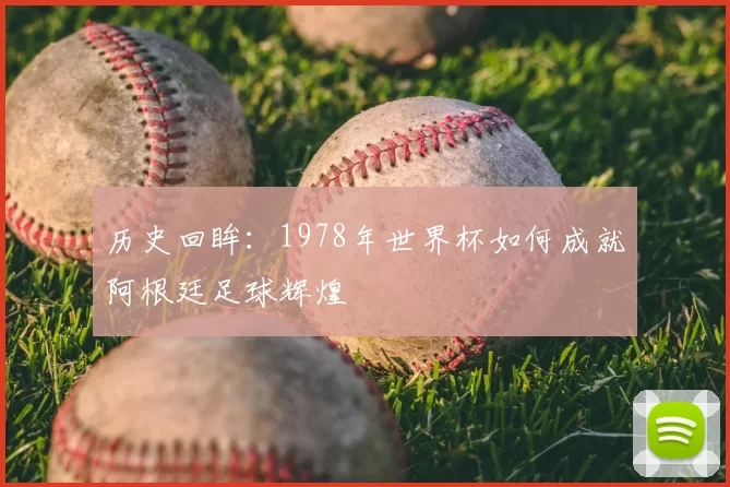 历史回眸：1978年世界杯如何成就阿根廷足球辉煌