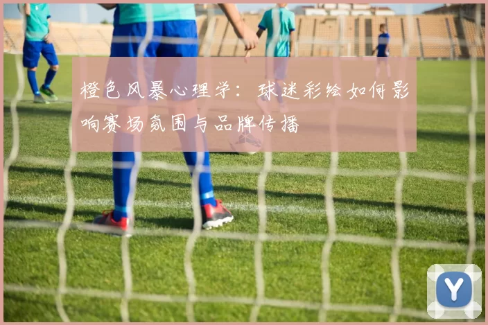 橙色风暴心理学：球迷彩绘如何影响赛场氛围与品牌传播