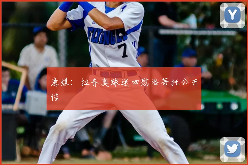 意媒：拉齐奥球迷回怼洛蒂托公开信