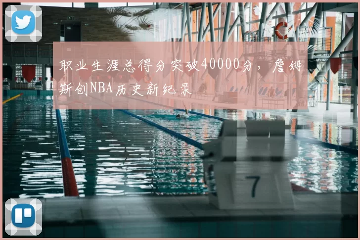 职业生涯总得分突破40000分，詹姆斯创NBA历史新纪录