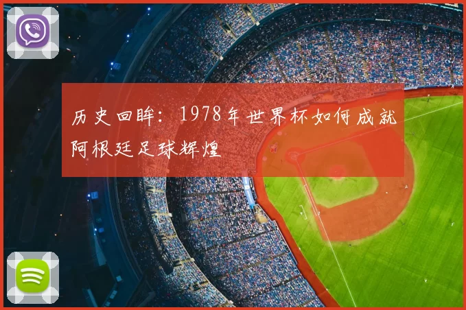 历史回眸：1978年世界杯如何成就阿根廷足球辉煌
