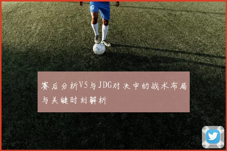赛后分析V5与JDG对决中的战术布局与关键时刻解析
