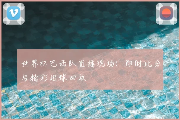 世界杯巴西队直播现场：即时比分与精彩进球回放