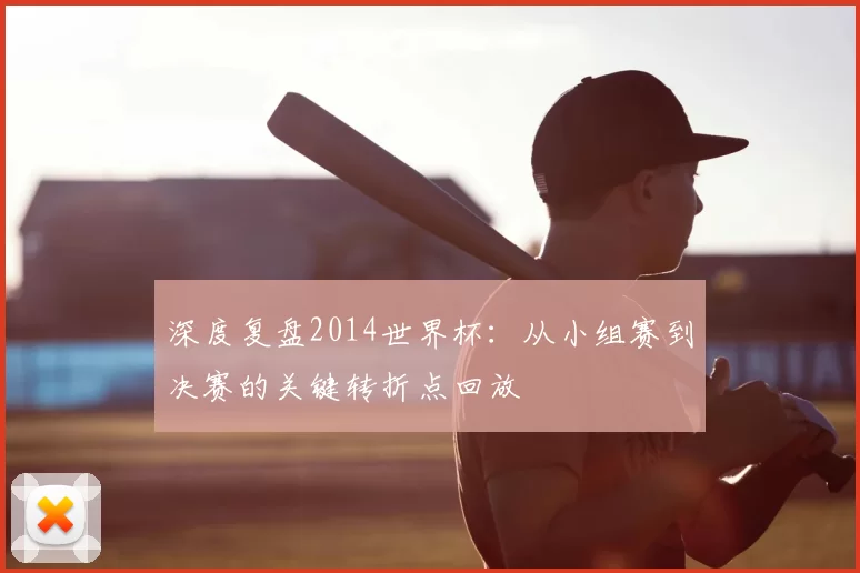深度复盘2014世界杯：从小组赛到决赛的关键转折点回放