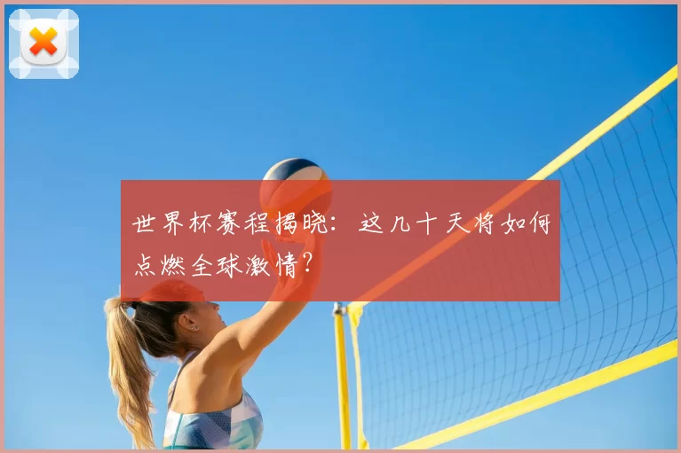 世界杯赛程揭晓：这几十天将如何点燃全球激情？